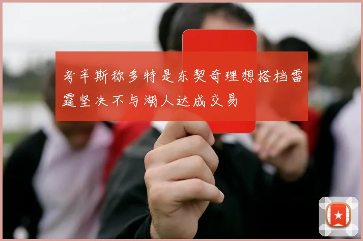 考辛斯称多特是东契奇理想搭档雷霆坚决不与湖人达成交易