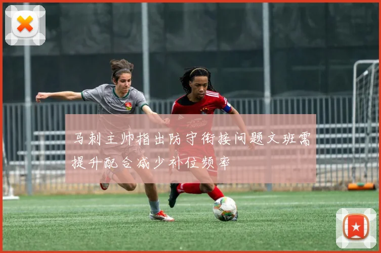 马刺主帅指出防守衔接问题文班需提升配合减少补位频率