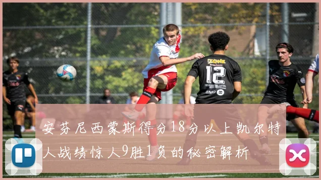 安芬尼西蒙斯得分18分以上凯尔特人战绩惊人9胜1负的秘密解析