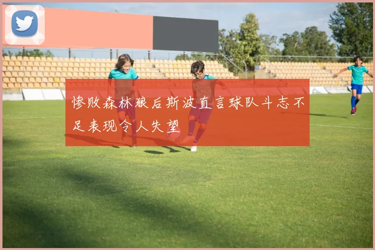 惨败森林狼后斯波直言球队斗志不足表现令人失望