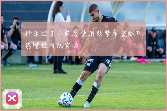 科尔坦言小阵容使用频繁希望球队能增强内线实力