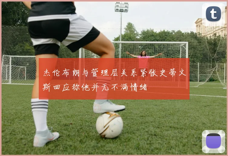 杰伦布朗与管理层关系紧张史蒂文斯回应称他并无不满情绪