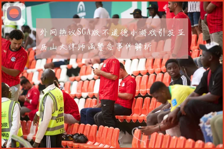 外网热议SGA版不道德小游戏引发亚历山大律师函警告事件解析