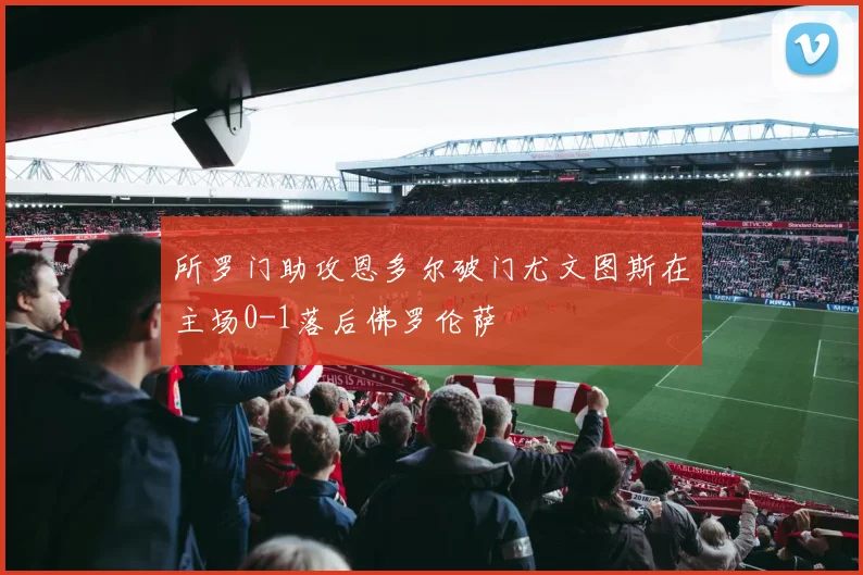 所罗门助攻恩多尔破门尤文图斯在主场0-1落后佛罗伦萨
