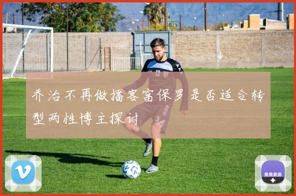 乔治不再做播客富保罗是否适合转型两性博主探讨