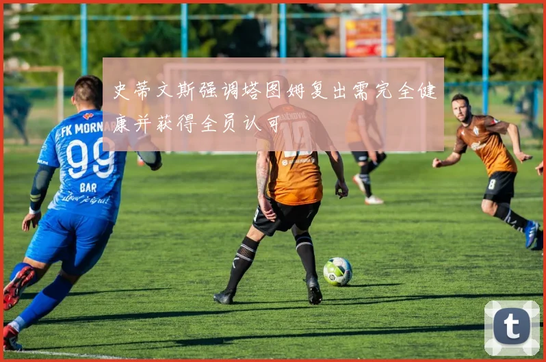 史蒂文斯强调塔图姆复出需完全健康并获得全员认可