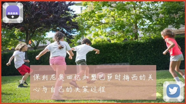 保利尼奥回忆加盟巴萨时梅西的关心与自己的决策过程