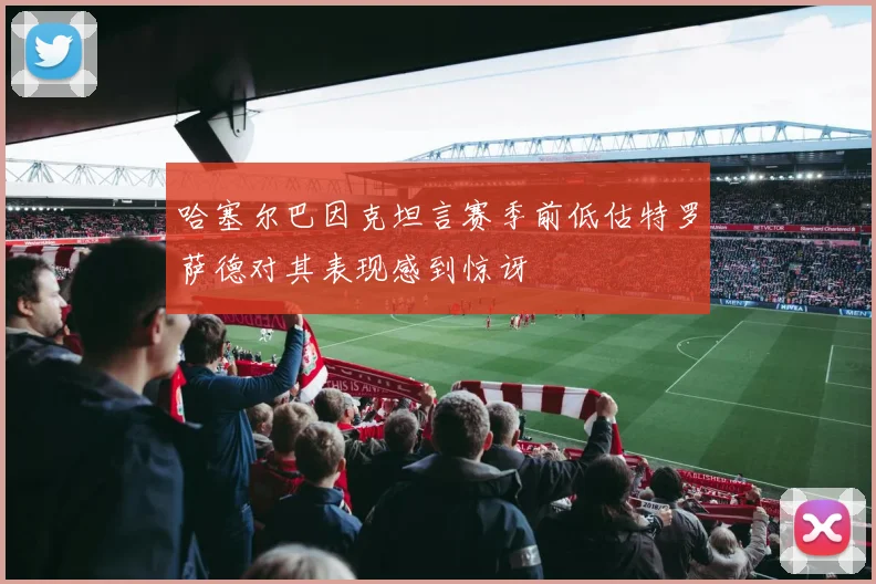 哈塞尔巴因克坦言赛季前低估特罗萨德对其表现感到惊讶