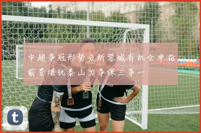中超争冠形势分析蓉城有机会申花前景堪忧泰山力争保三争一