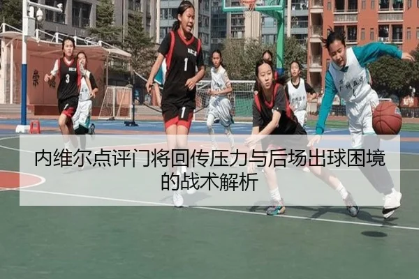 内维尔点评门将回传压力与后场出球困境的战术解析 - Yabo