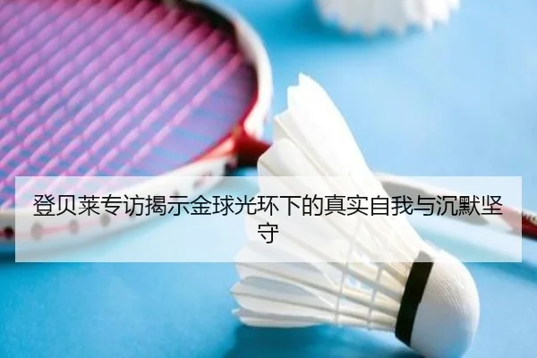 登贝莱专访揭示金球光环下的真实自我与沉默坚守（Yabo）